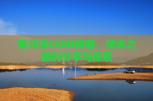 张鸿洋CSDN博客，技术之路的分享与探索